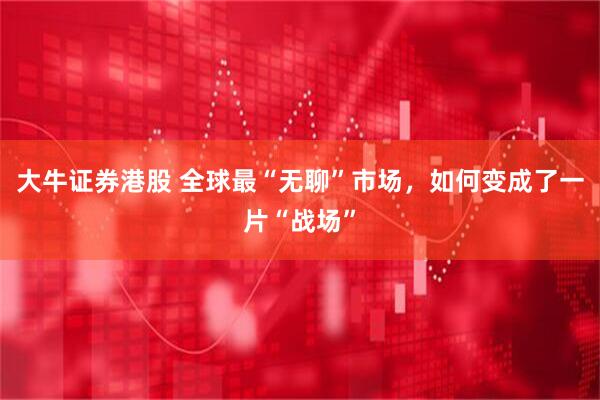 大牛证券港股 全球最“无聊”市场，如何变成了一片“战场”