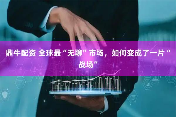 鼎牛配资 全球最“无聊”市场，如何变成了一片“战场”