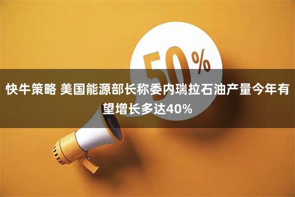 快牛策略 美国能源部长称委内瑞拉石油产量今年有望增长多达40%