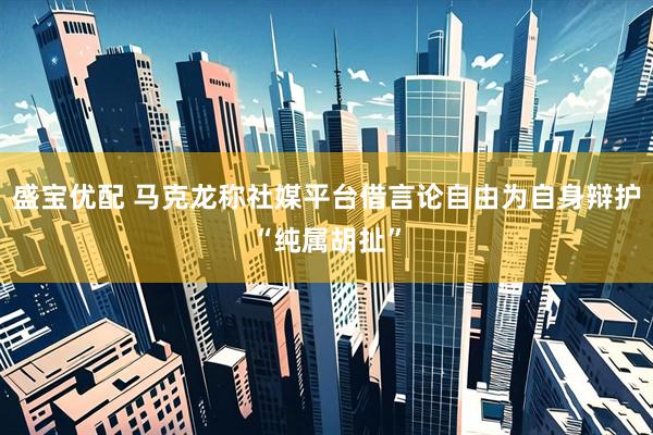盛宝优配 马克龙称社媒平台借言论自由为自身辩护“纯属胡扯”