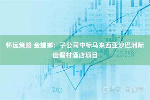 怀远策略 金螳螂：子公司中标马来西亚沙巴洲际度假村酒店项目