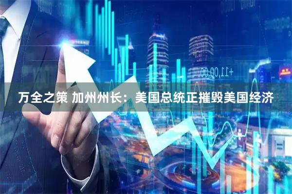 万全之策 加州州长：美国总统正摧毁美国经济