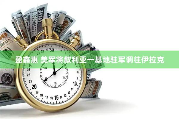 盈鑫惠 美军将叙利亚一基地驻军调往伊拉克