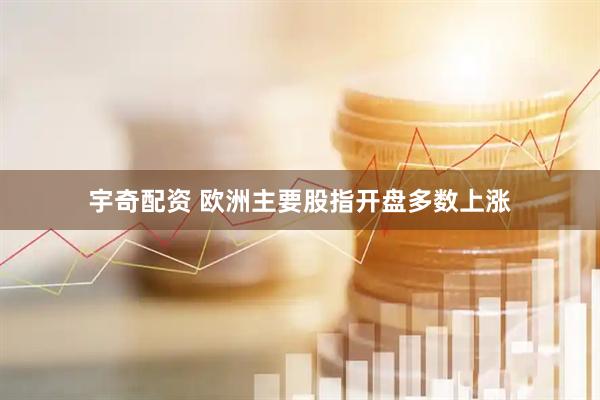 宇奇配资 欧洲主要股指开盘多数上涨