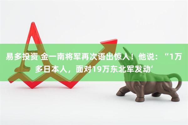 易多投资 金一南将军再次语出惊人！他说：“1万多日本人，面对19万东北军发动‘
