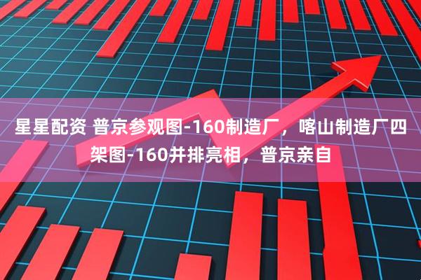 星星配资 普京参观图-160制造厂，喀山制造厂四架图-160并排亮相，普京亲自