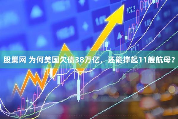 股巢网 为何美国欠债38万亿，还能撑起11艘航母？