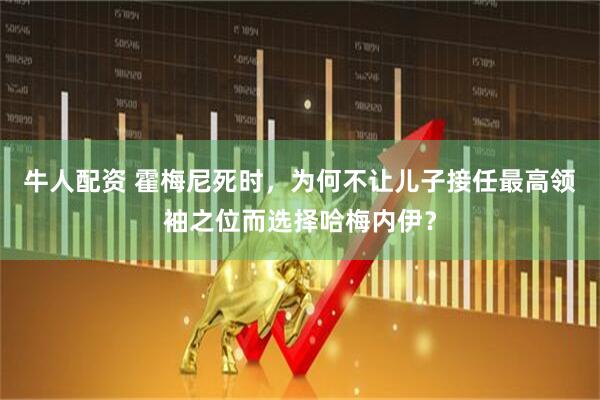 牛人配资 霍梅尼死时，为何不让儿子接任最高领袖之位而选择哈梅内伊？
