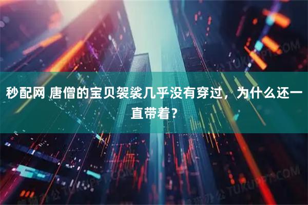 秒配网 唐僧的宝贝袈裟几乎没有穿过，为什么还一直带着？