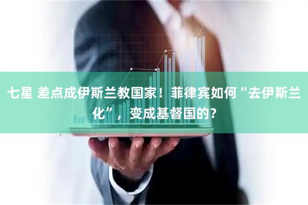 七星 差点成伊斯兰教国家！菲律宾如何“去伊斯兰化”，变成基督国的？