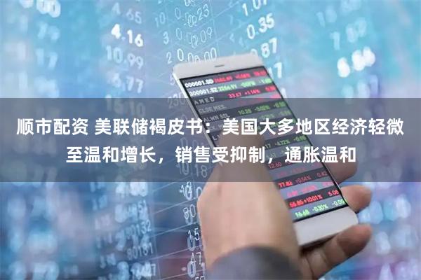 顺市配资 美联储褐皮书：美国大多地区经济轻微至温和增长，销售受抑制，通胀温和