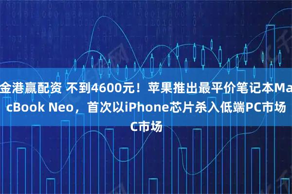 金港赢配资 不到4600元！苹果推出最平价笔记本MacBook Neo，首次以iPhone芯片杀入低端PC市场
