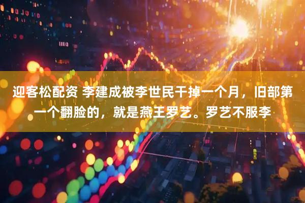 迎客松配资 李建成被李世民干掉一个月，旧部第一个翻脸的，就是燕王罗艺。罗艺不服李