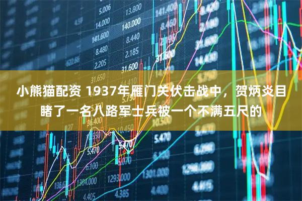 小熊猫配资 1937年雁门关伏击战中，贺炳炎目睹了一名八路军士兵被一个不满五尺的
