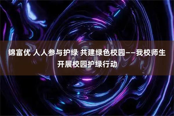 锦富优 人人参与护绿 共建绿色校园——我校师生开展校园护绿行动