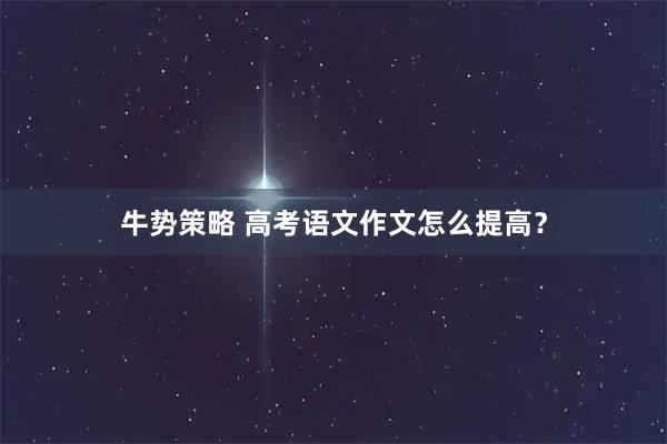 牛势策略 高考语文作文怎么提高？