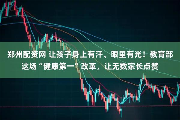 郑州配资网 让孩子身上有汗、眼里有光！教育部这场“健康第一”改革，让无数家长点赞