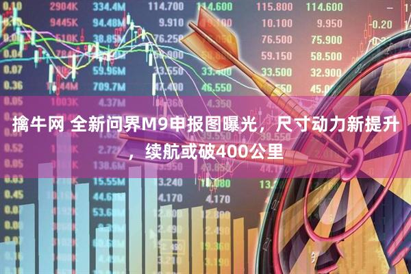 擒牛网 全新问界M9申报图曝光,尺寸动力新提升,续航或破400公里