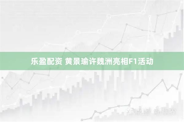 乐盈配资 黄景瑜许魏洲亮相F1活动