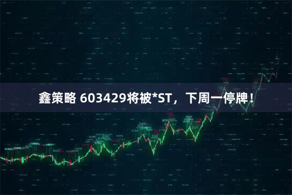 鑫策略 603429将被*ST，下周一停牌！