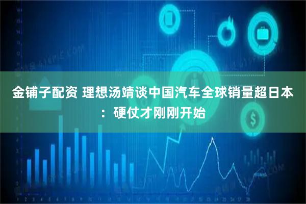 金铺子配资 理想汤靖谈中国汽车全球销量超日本：硬仗才刚刚开始