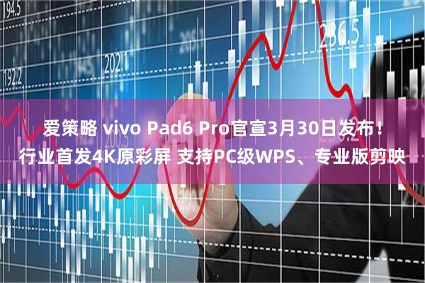 爱策略 vivo Pad6 Pro官宣3月30日发布！行业首发4K原彩屏 支持PC级WPS、专业版剪映
