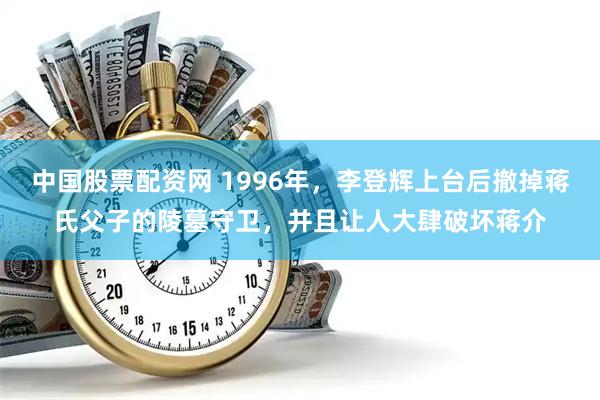 中国股票配资网 1996年，李登辉上台后撤掉蒋氏父子的陵墓守卫，并且让人大肆破坏蒋介