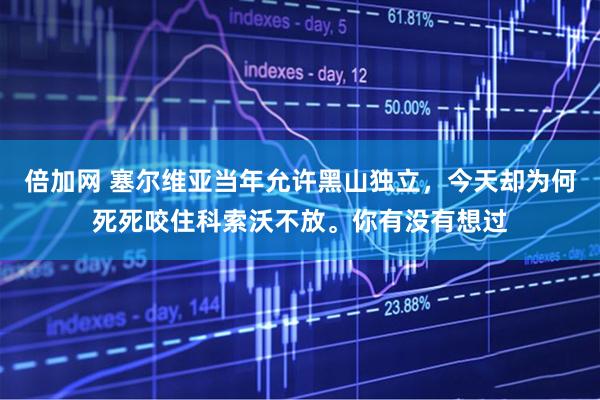 倍加网 塞尔维亚当年允许黑山独立，今天却为何死死咬住科索沃不放。你有没有想过
