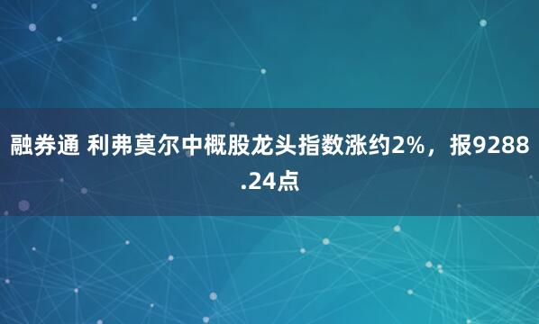 融券通 利弗莫尔中概股龙头指数涨约2%,报9288.24点