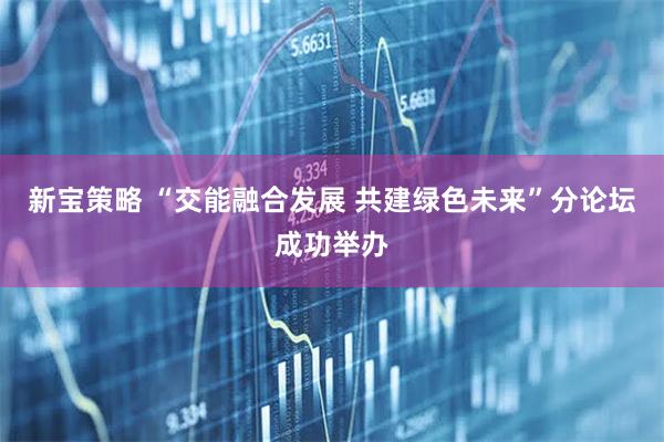 新宝策略 “交能融合发展 共建绿色未来”分论坛成功举办
