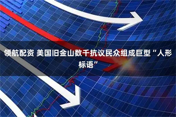 领航配资 美国旧金山数千抗议民众组成巨型“人形标语”