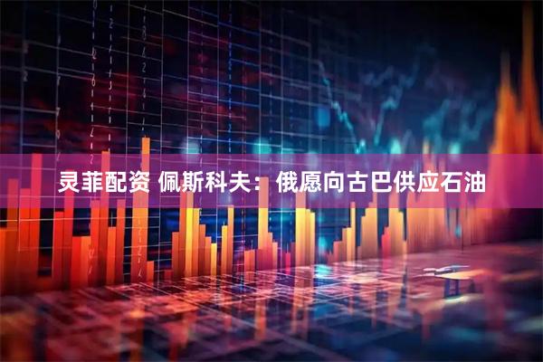 灵菲配资 佩斯科夫:俄愿向古巴供应石油