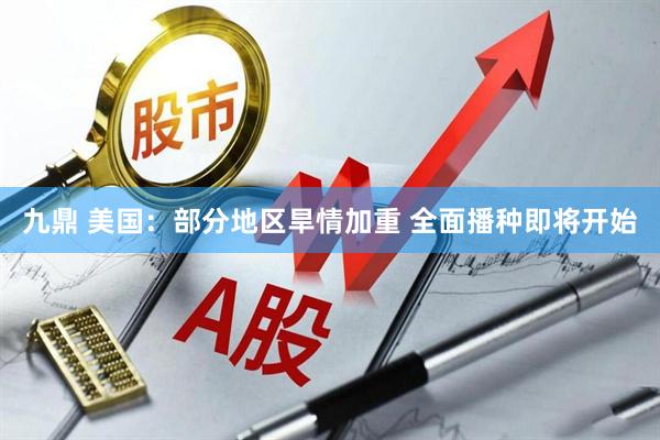九鼎 美国：部分地区旱情加重 全面播种即将开始