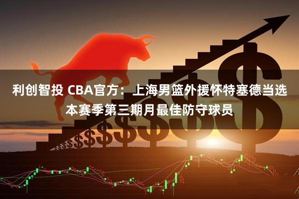 利创智投 CBA官方:上海男篮外援怀特塞德当选本赛季第三期月最佳防守球员
