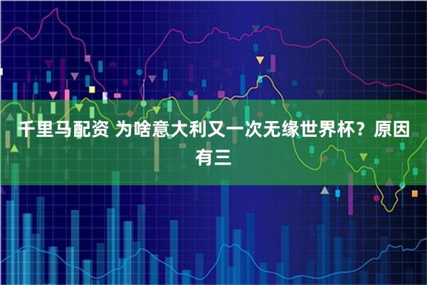 千里马配资 为啥意大利又一次无缘世界杯？原因有三