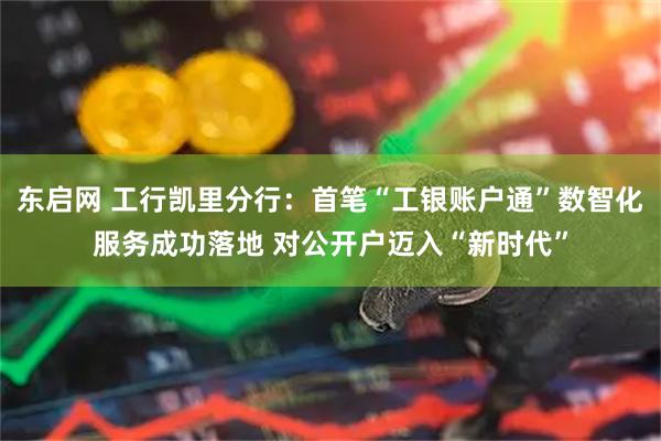 东启网 工行凯里分行:首笔“工银账户通”数智化服务成功落地 对公开户迈入“新时代”