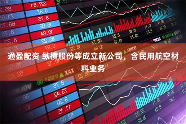 通盈配资 纵横股份等成立新公司，含民用航空材料业务