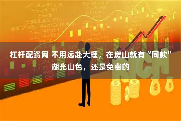 杠杆配资网 不用远赴大理，在房山就有“同款”湖光山色，还是免费的