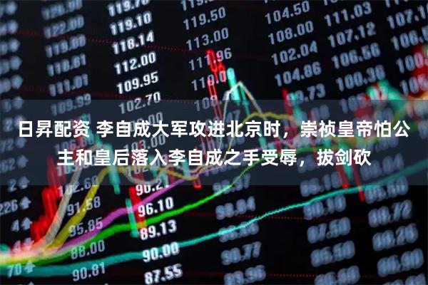 日昇配资 李自成大军攻进北京时，崇祯皇帝怕公主和皇后落入李自成之手受辱，拔剑砍