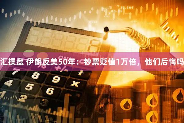 汇操盘 伊朗反美50年:钞票贬值1万倍,他们后悔吗