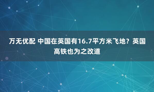 万无优配 中国在英国有16.7平方米飞地？英国高铁也为之改道