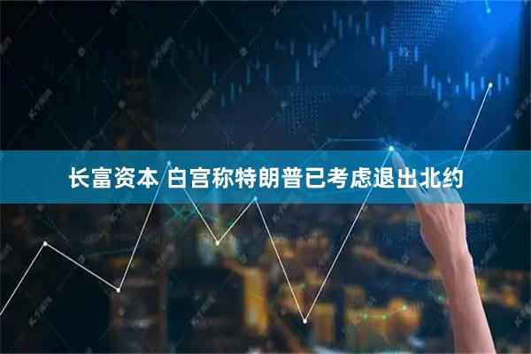 长富资本 白宫称特朗普已考虑退出北约