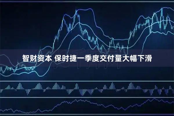 智财资本 保时捷一季度交付量大幅下滑