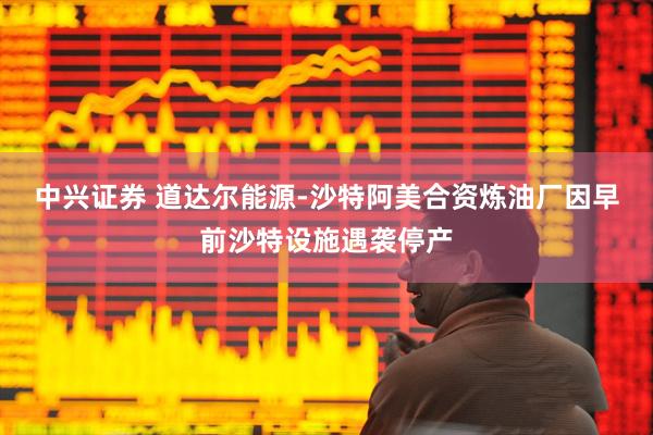 中兴证券 道达尔能源-沙特阿美合资炼油厂因早前沙特设施遇袭停产