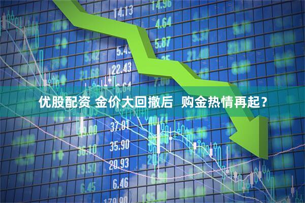优股配资 金价大回撤后  购金热情再起？