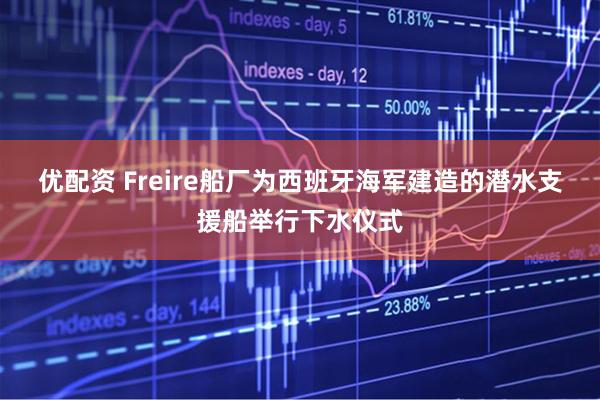 优配资 Freire船厂为西班牙海军建造的潜水支援船举行下水仪式