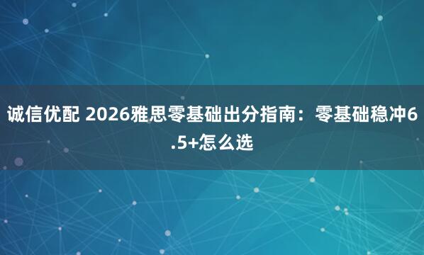 诚信优配 2026雅思零基础出分指南：零基础稳冲6.5+怎么选
