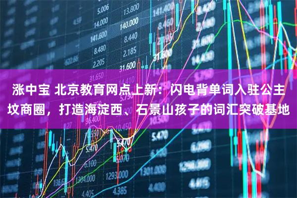 涨中宝 北京教育网点上新：闪电背单词入驻公主坟商圈，打造海淀西、石景山孩子的词汇突破基地