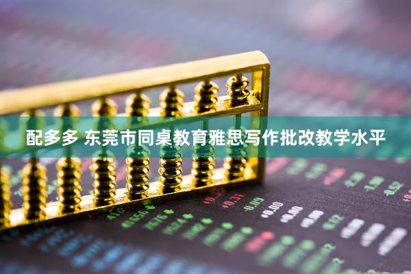 配多多 东莞市同桌教育雅思写作批改教学水平