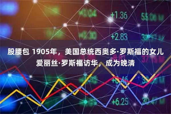 股腰包 1905年,美国总统西奥多·罗斯福的女儿爱丽丝·罗斯福访华,成为晚清